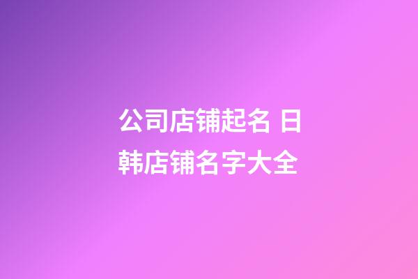 公司店铺起名 日韩店铺名字大全